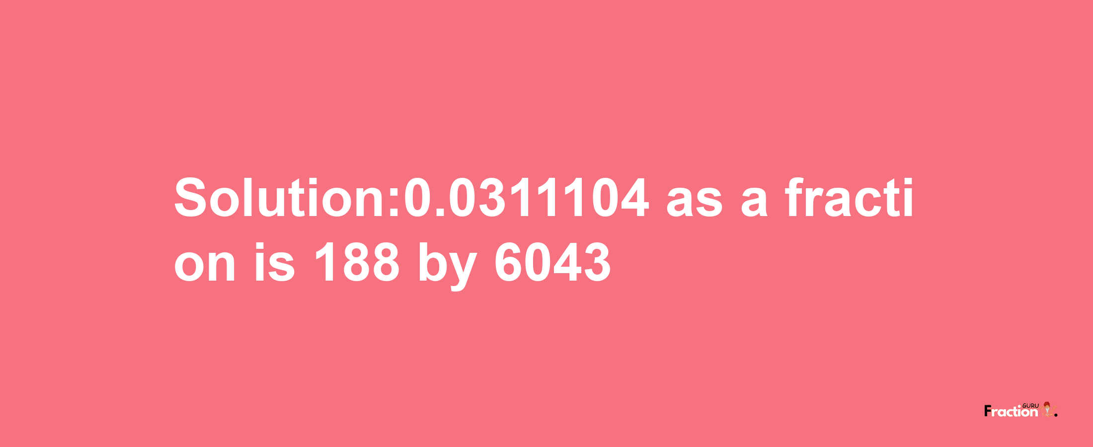 Solution:0.0311104 as a fraction is 188/6043