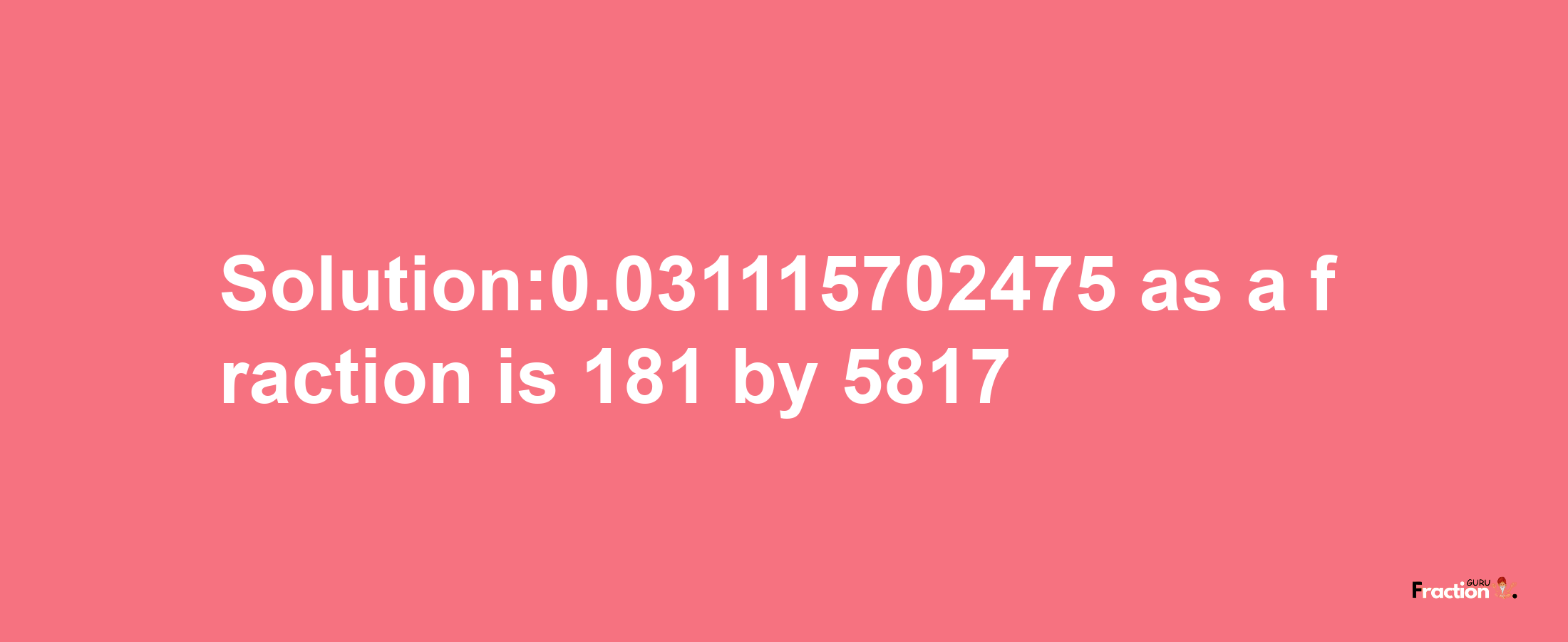 Solution:0.031115702475 as a fraction is 181/5817