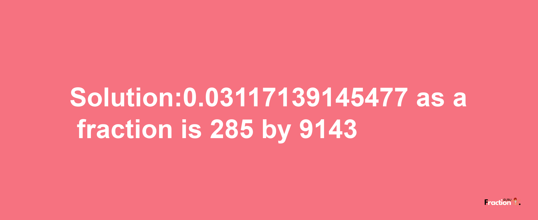 Solution:0.03117139145477 as a fraction is 285/9143