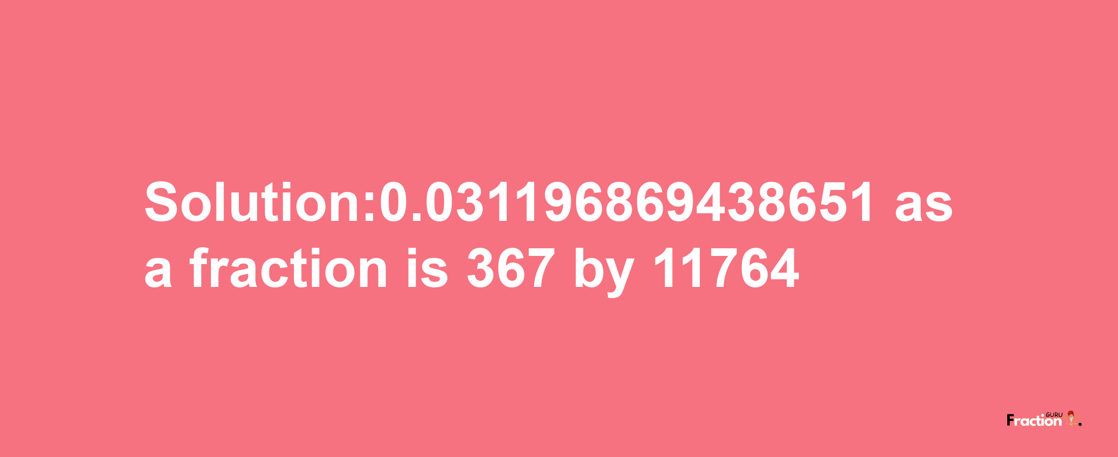 Solution:0.031196869438651 as a fraction is 367/11764