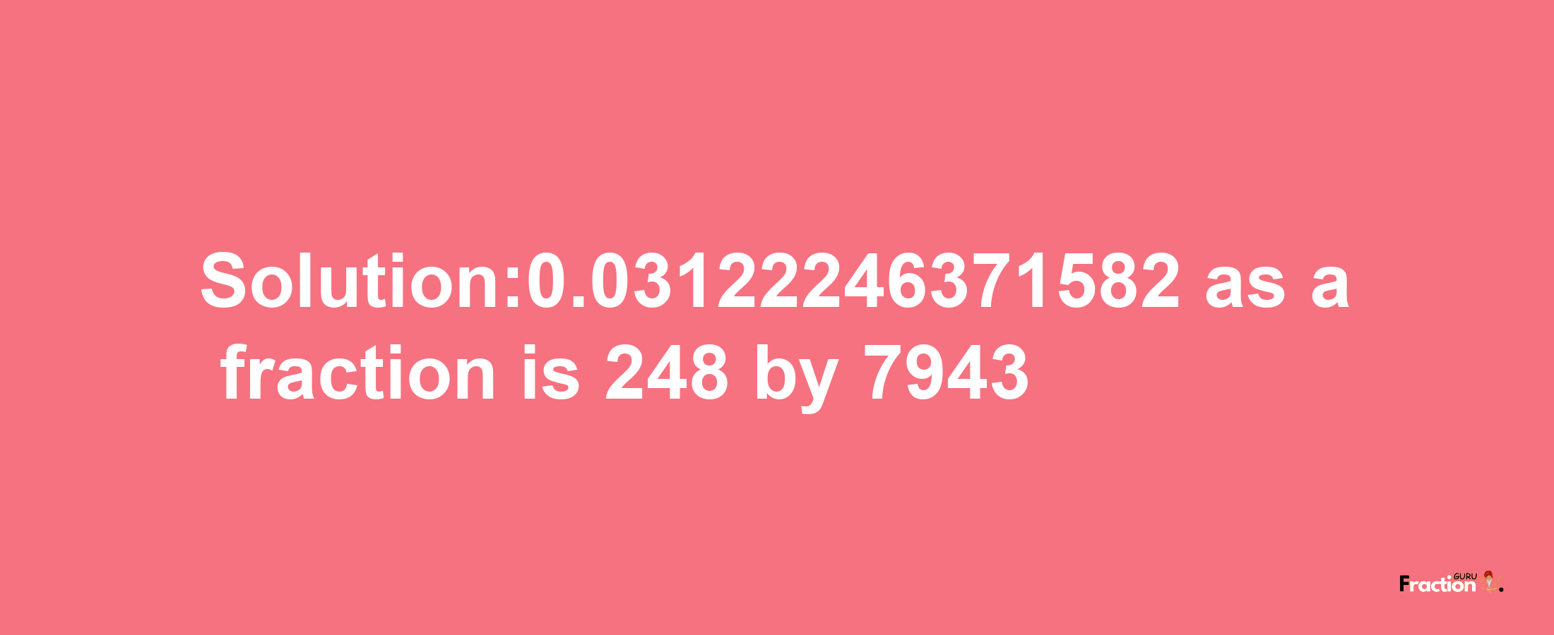 Solution:0.03122246371582 as a fraction is 248/7943