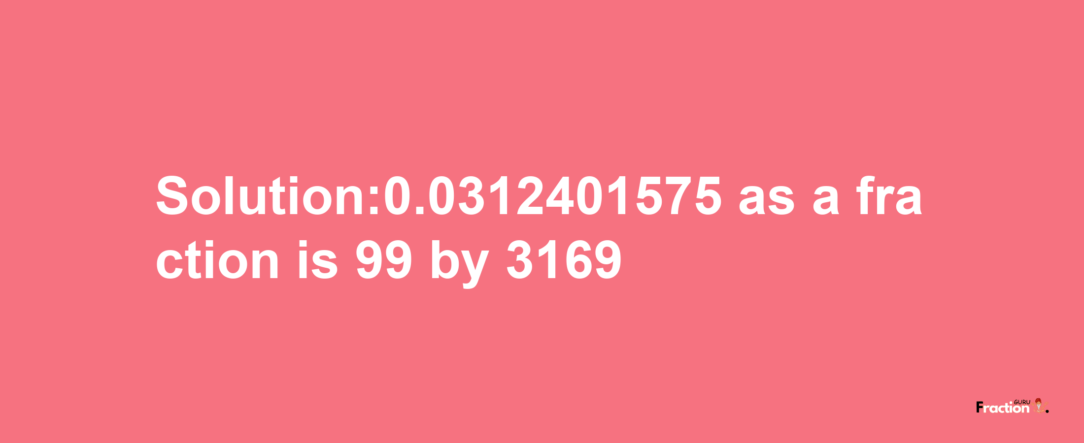 Solution:0.0312401575 as a fraction is 99/3169