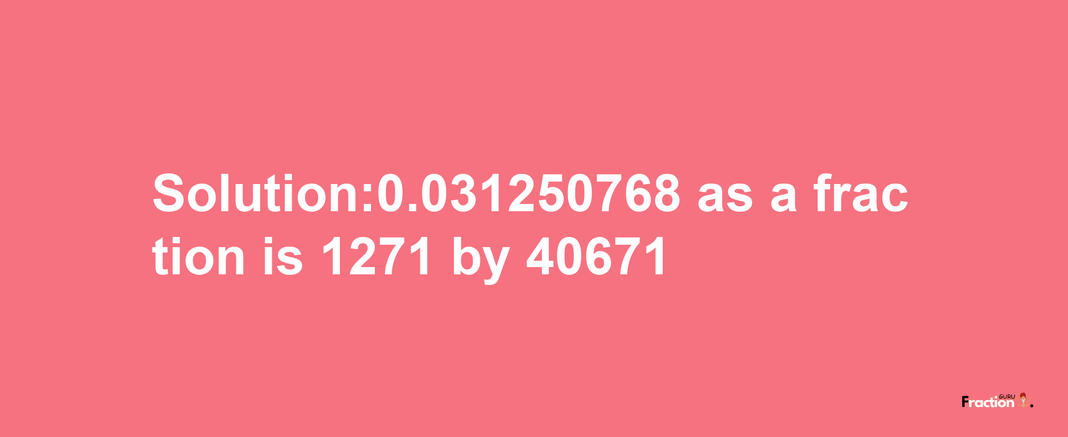 Solution:0.031250768 as a fraction is 1271/40671