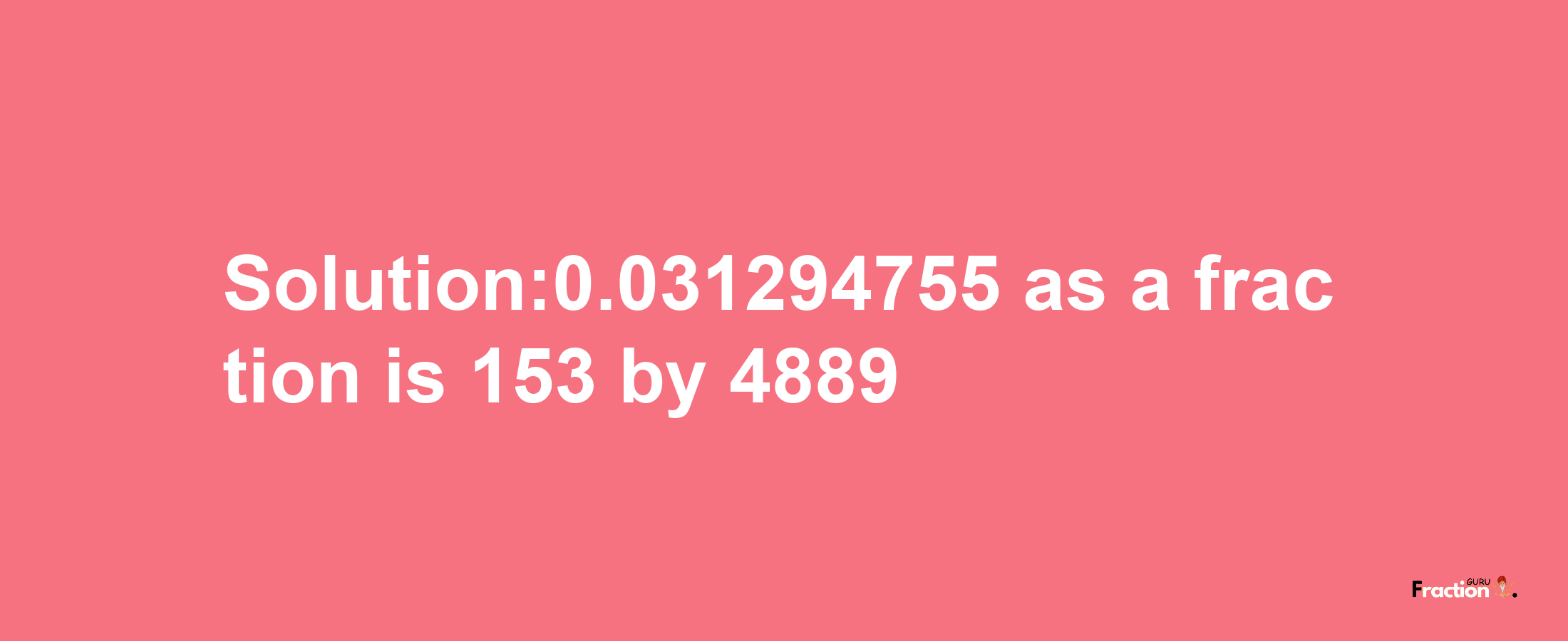 Solution:0.031294755 as a fraction is 153/4889