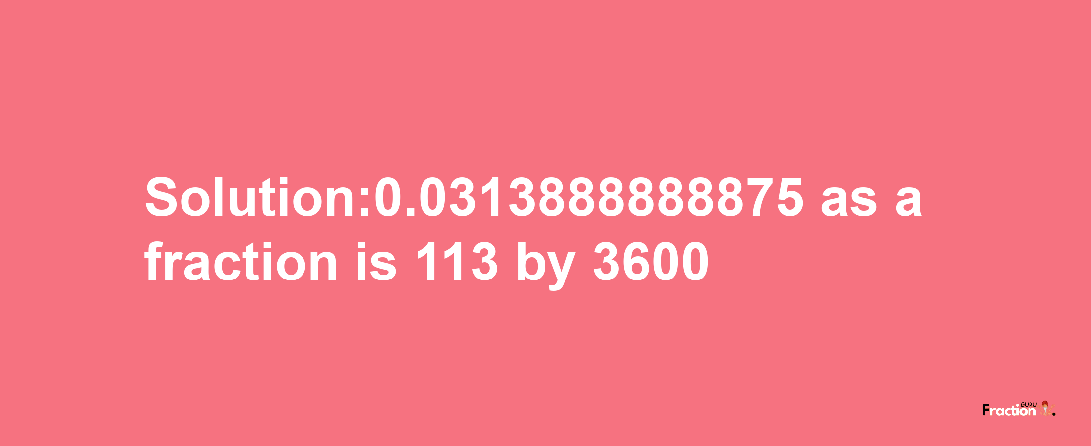 Solution:0.0313888888875 as a fraction is 113/3600