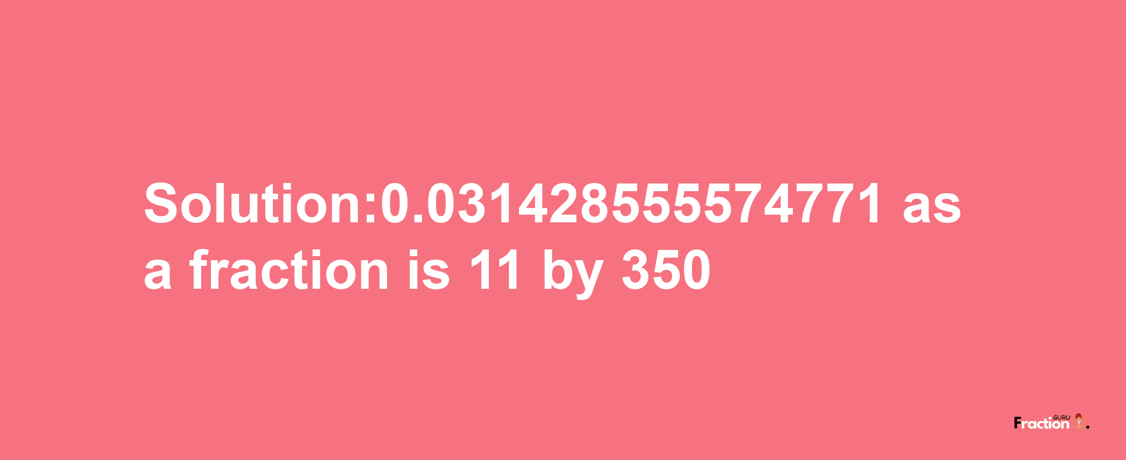 Solution:0.031428555574771 as a fraction is 11/350