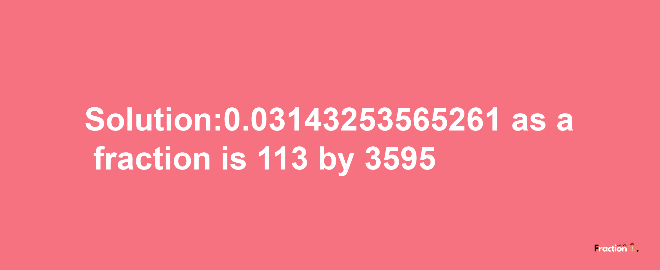 Solution:0.03143253565261 as a fraction is 113/3595