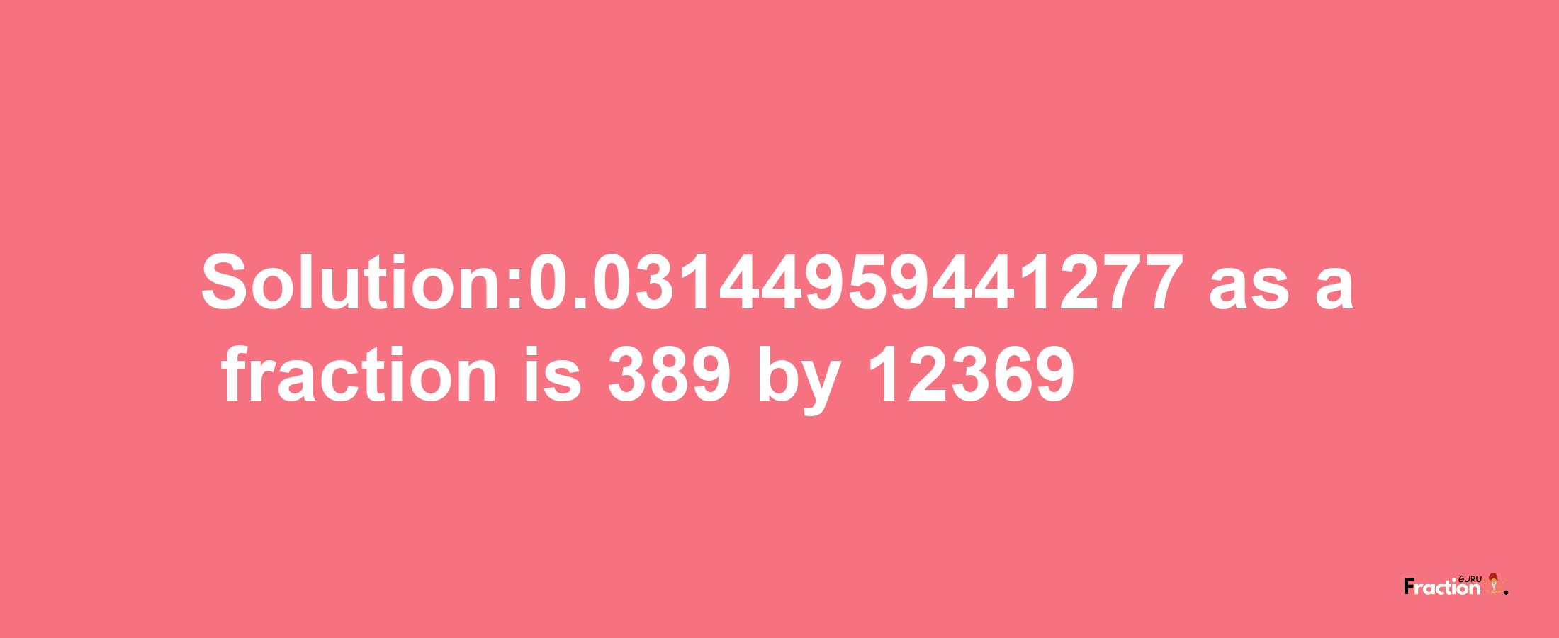 Solution:0.03144959441277 as a fraction is 389/12369