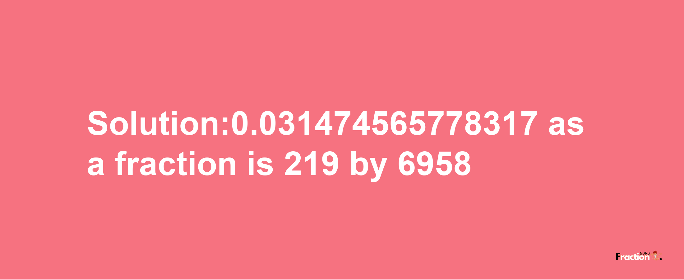 Solution:0.031474565778317 as a fraction is 219/6958