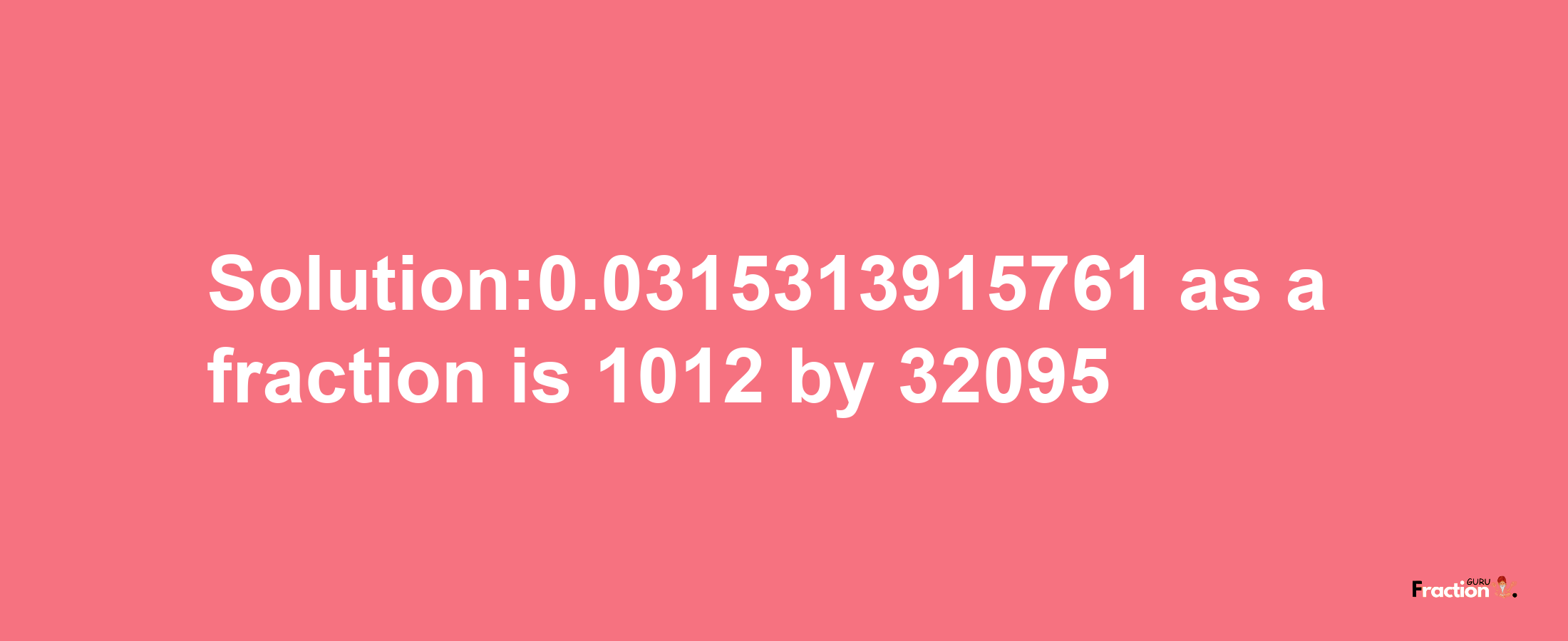 Solution:0.0315313915761 as a fraction is 1012/32095