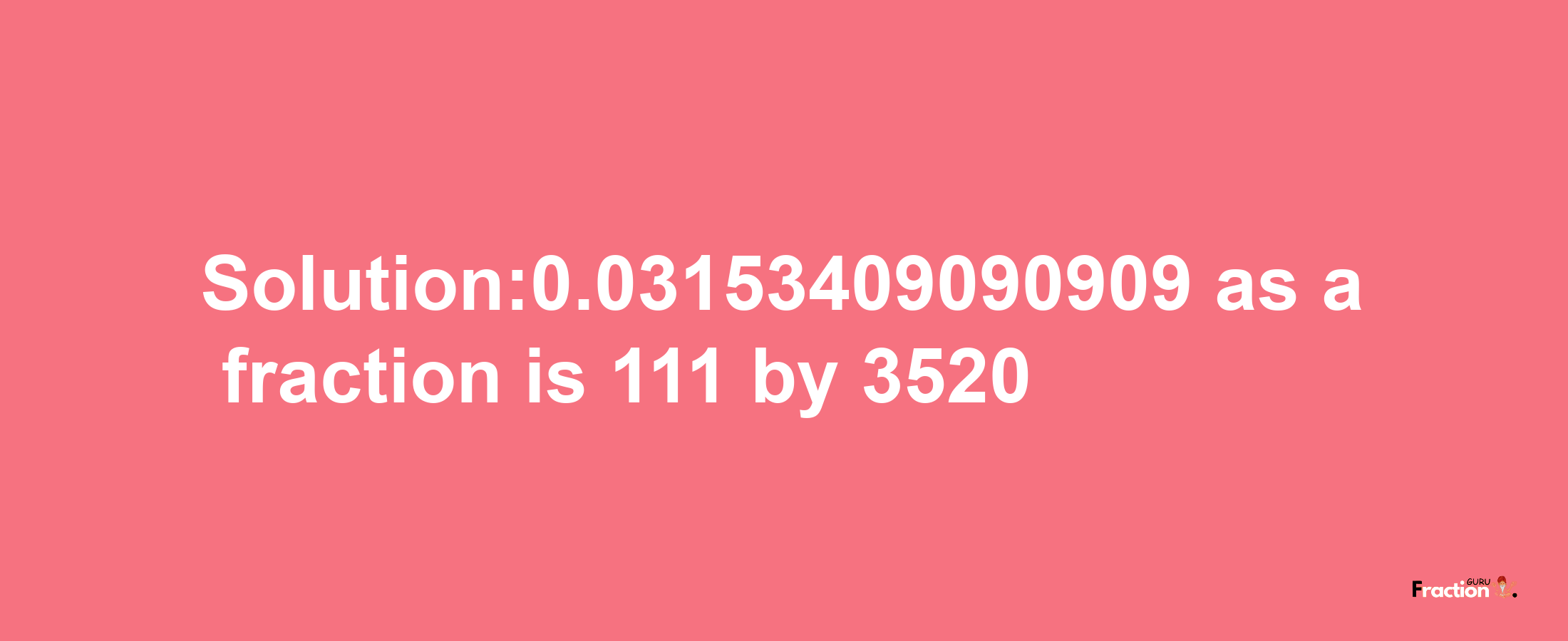 Solution:0.03153409090909 as a fraction is 111/3520