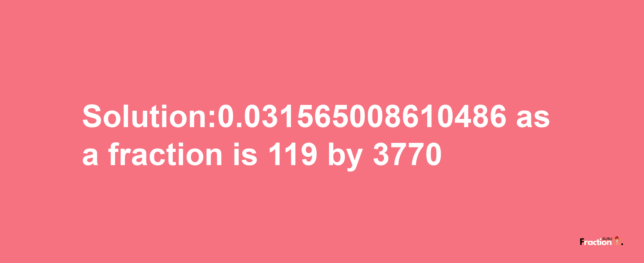 Solution:0.031565008610486 as a fraction is 119/3770