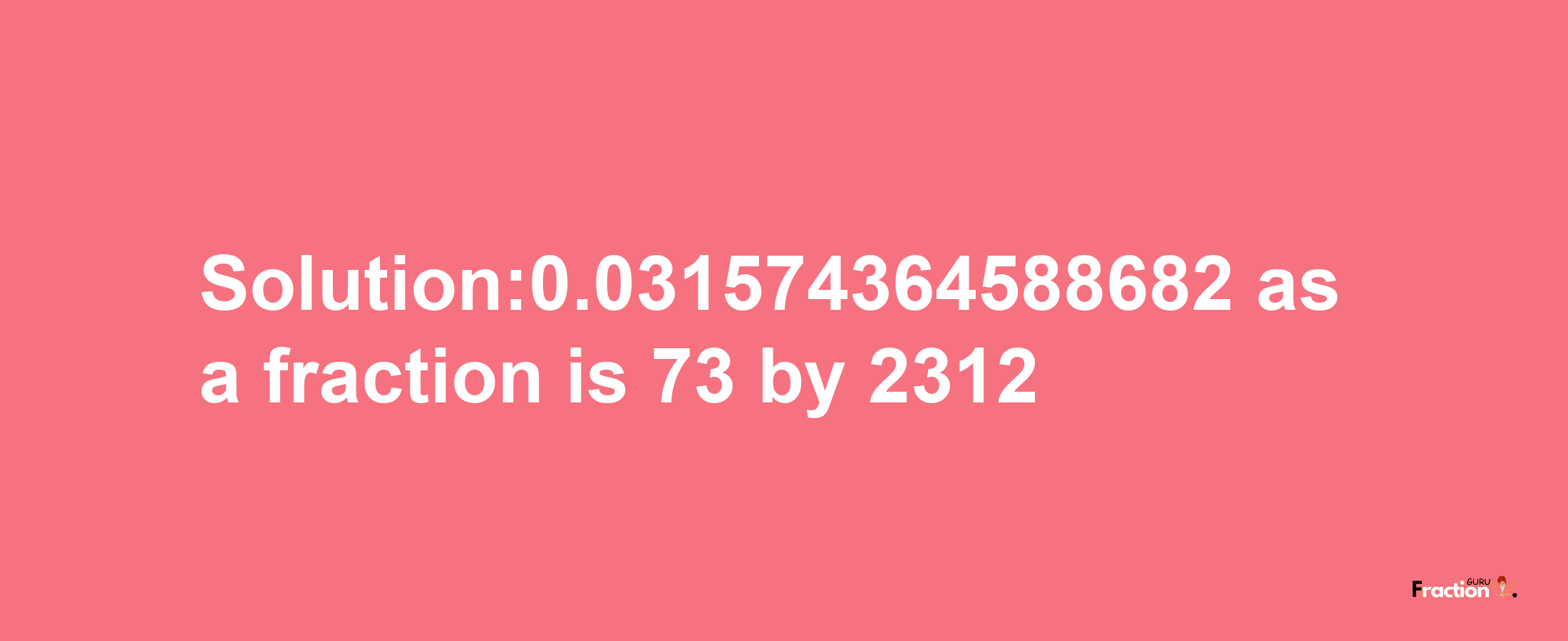 Solution:0.031574364588682 as a fraction is 73/2312