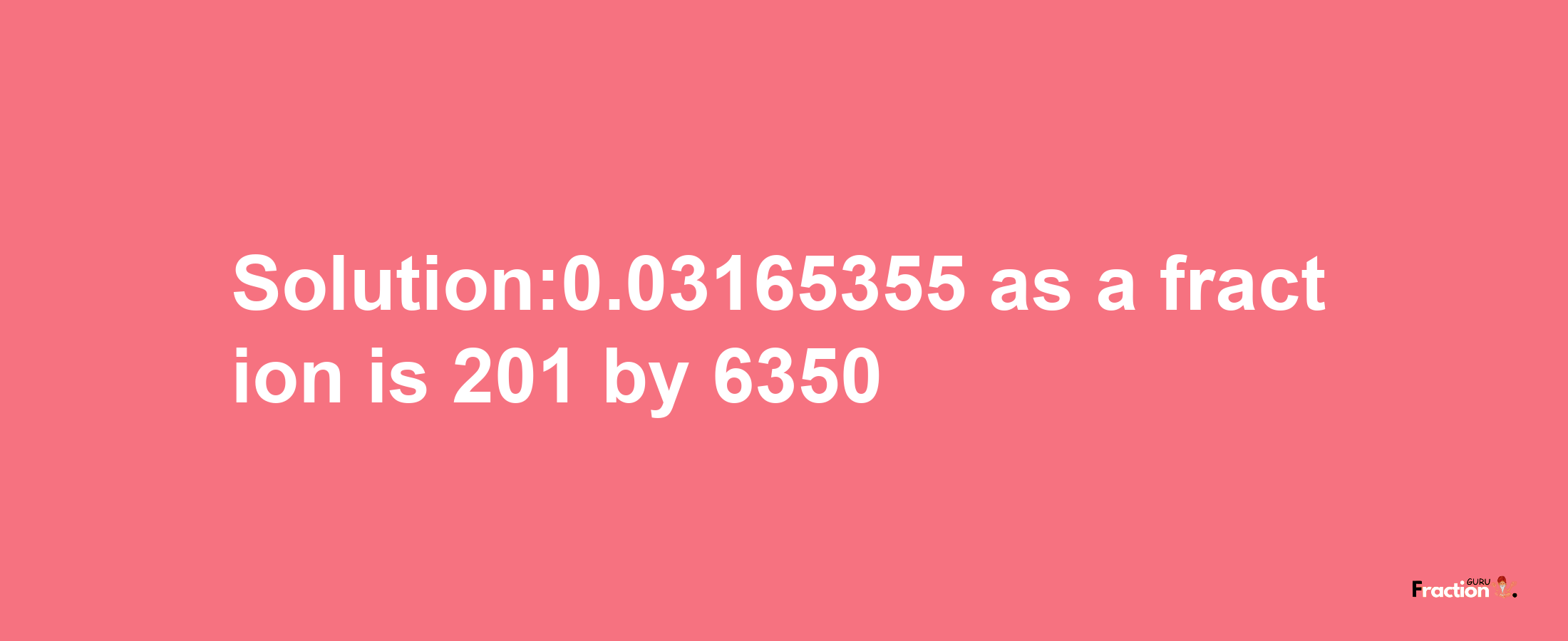 Solution:0.03165355 as a fraction is 201/6350