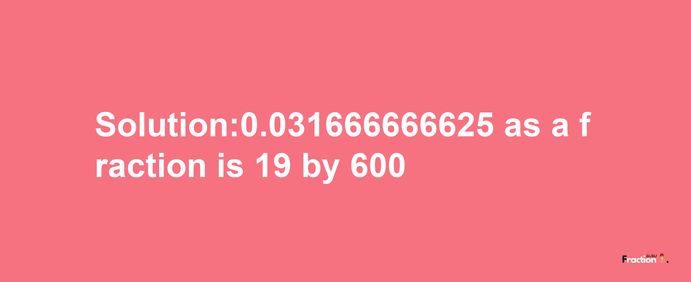 Solution:0.031666666625 as a fraction is 19/600