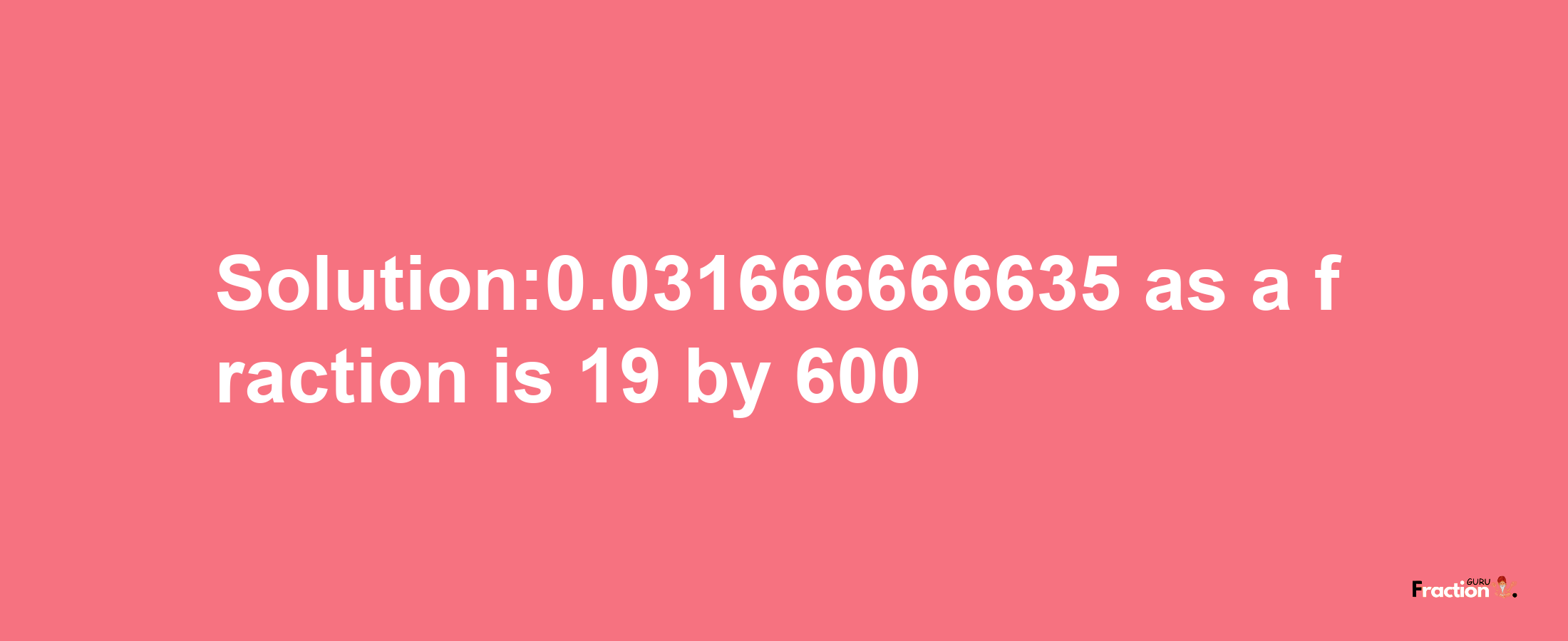 Solution:0.031666666635 as a fraction is 19/600