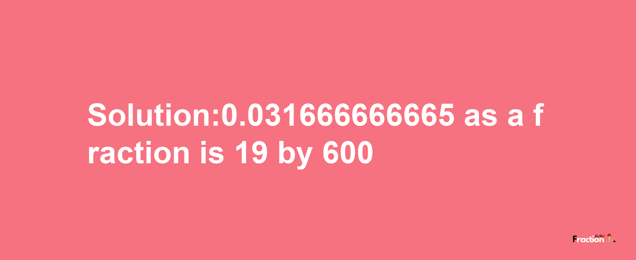 Solution:0.031666666665 as a fraction is 19/600