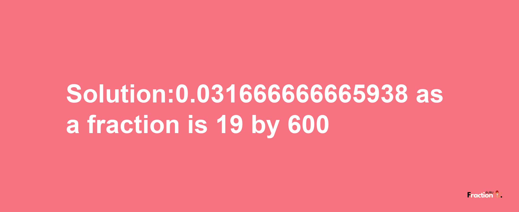 Solution:0.031666666665938 as a fraction is 19/600