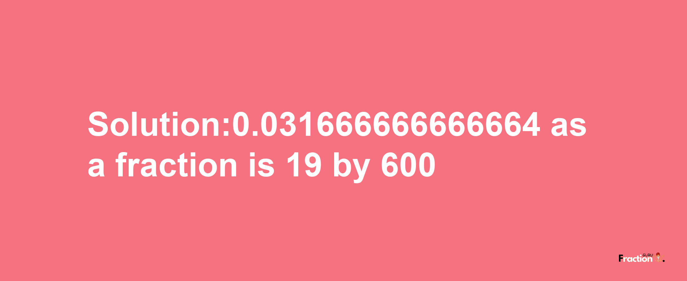 Solution:0.031666666666664 as a fraction is 19/600