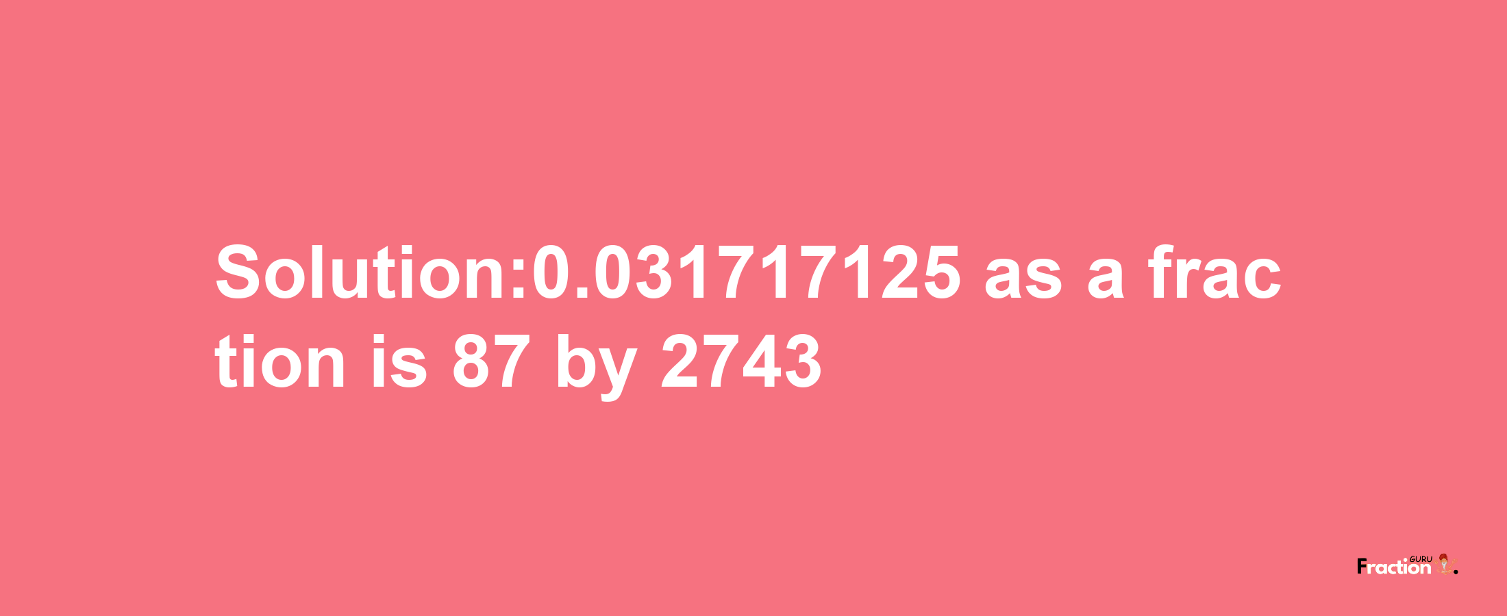 Solution:0.031717125 as a fraction is 87/2743