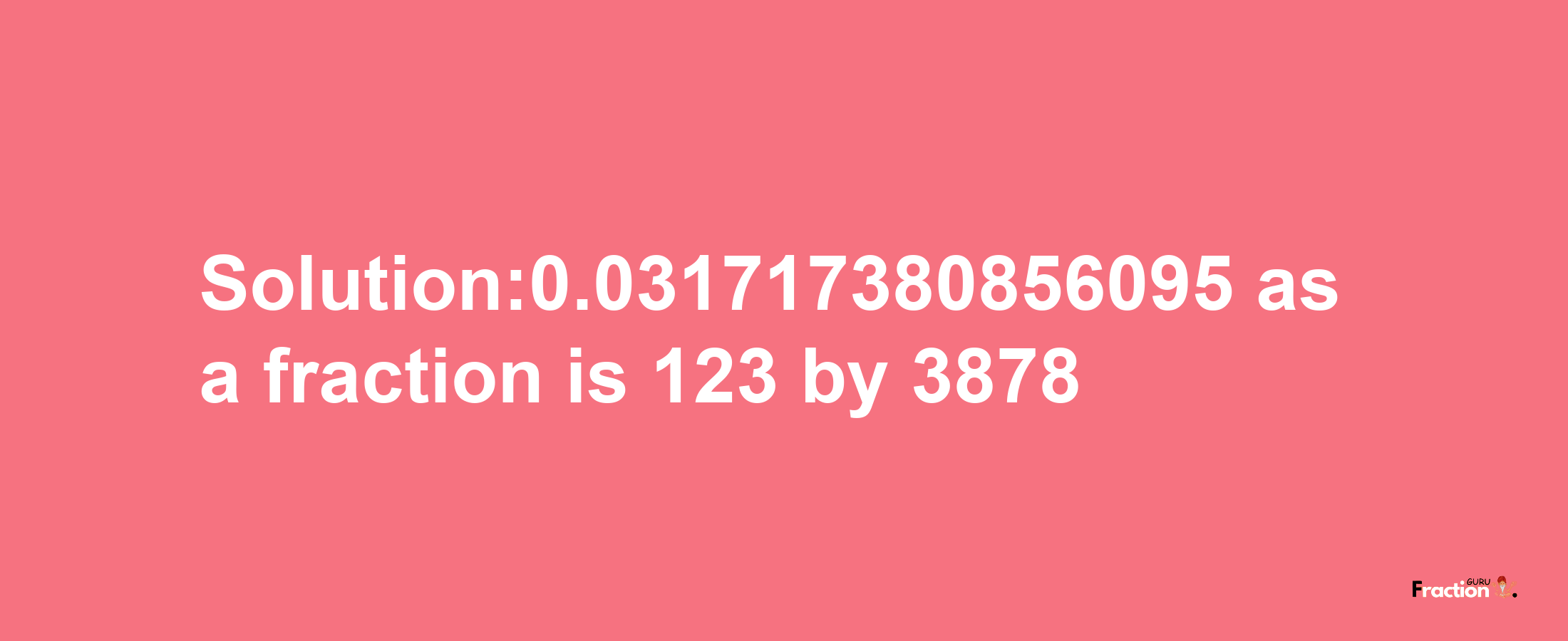 Solution:0.031717380856095 as a fraction is 123/3878