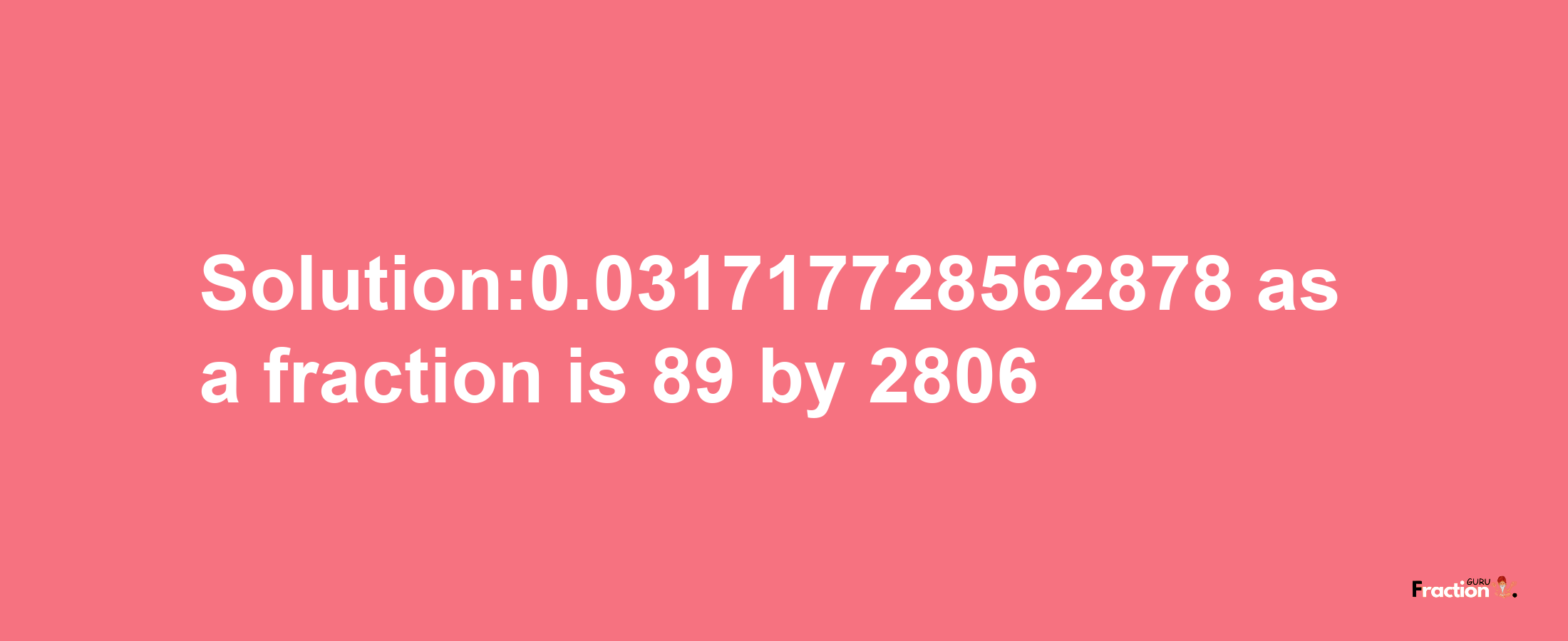 Solution:0.031717728562878 as a fraction is 89/2806