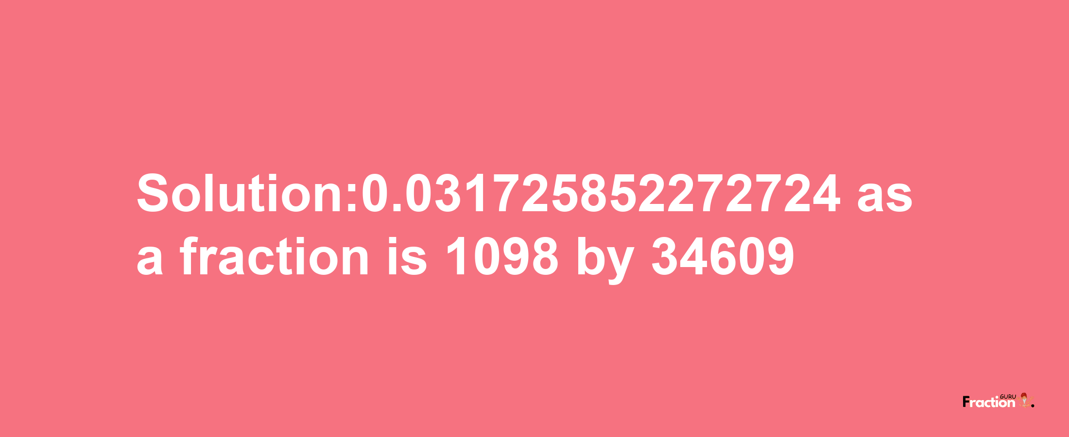 Solution:0.031725852272724 as a fraction is 1098/34609