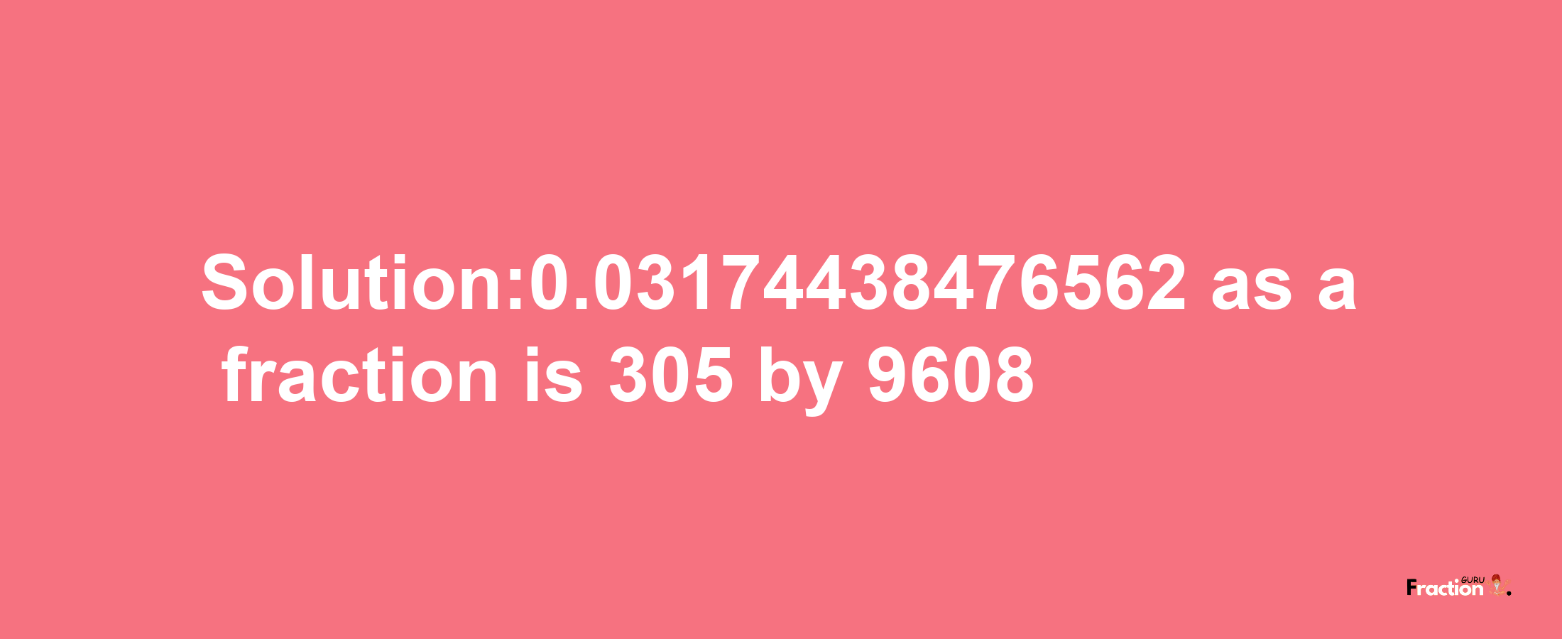 Solution:0.03174438476562 as a fraction is 305/9608