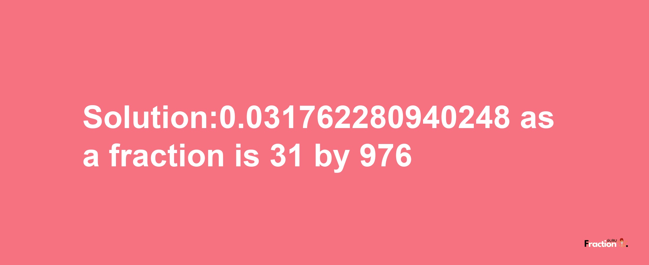 Solution:0.031762280940248 as a fraction is 31/976