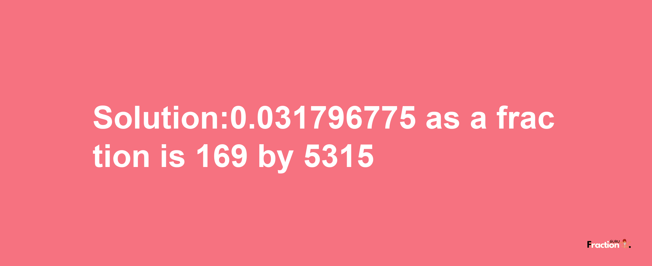 Solution:0.031796775 as a fraction is 169/5315