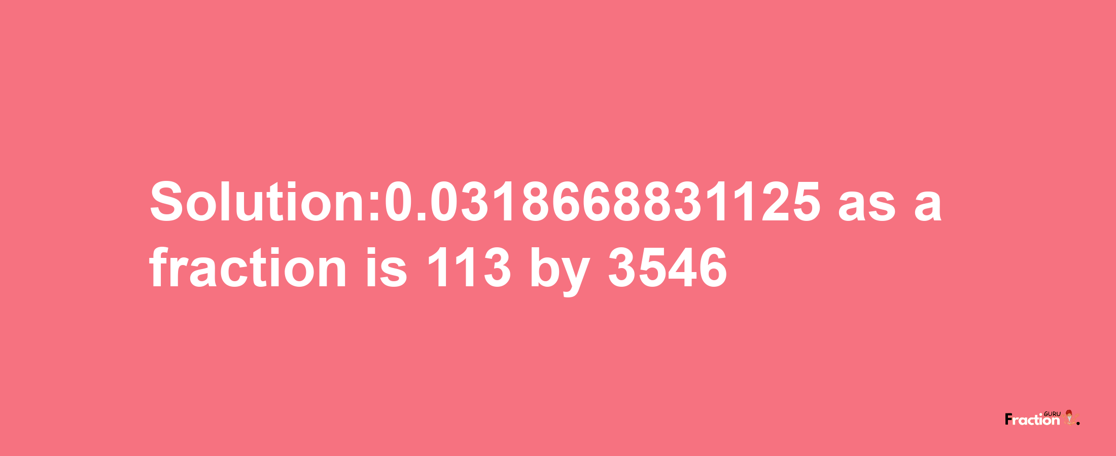 Solution:0.0318668831125 as a fraction is 113/3546