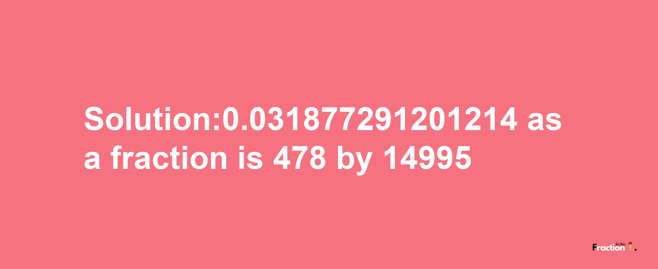 Solution:0.031877291201214 as a fraction is 478/14995