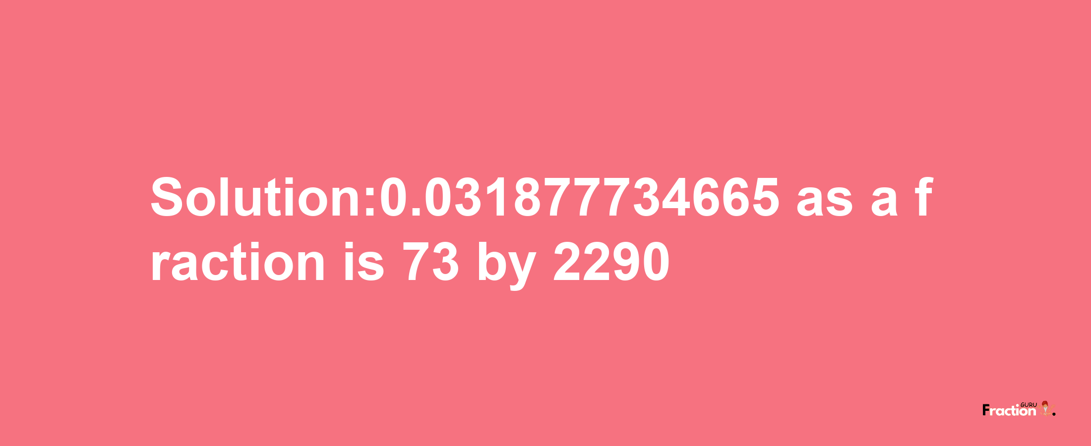 Solution:0.031877734665 as a fraction is 73/2290