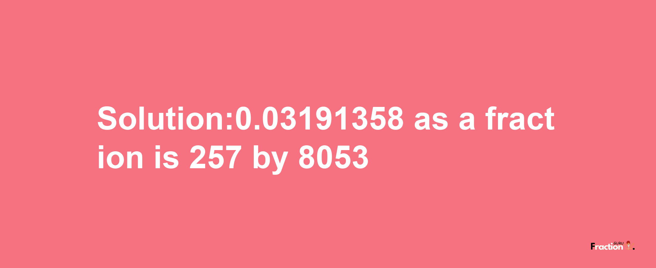 Solution:0.03191358 as a fraction is 257/8053