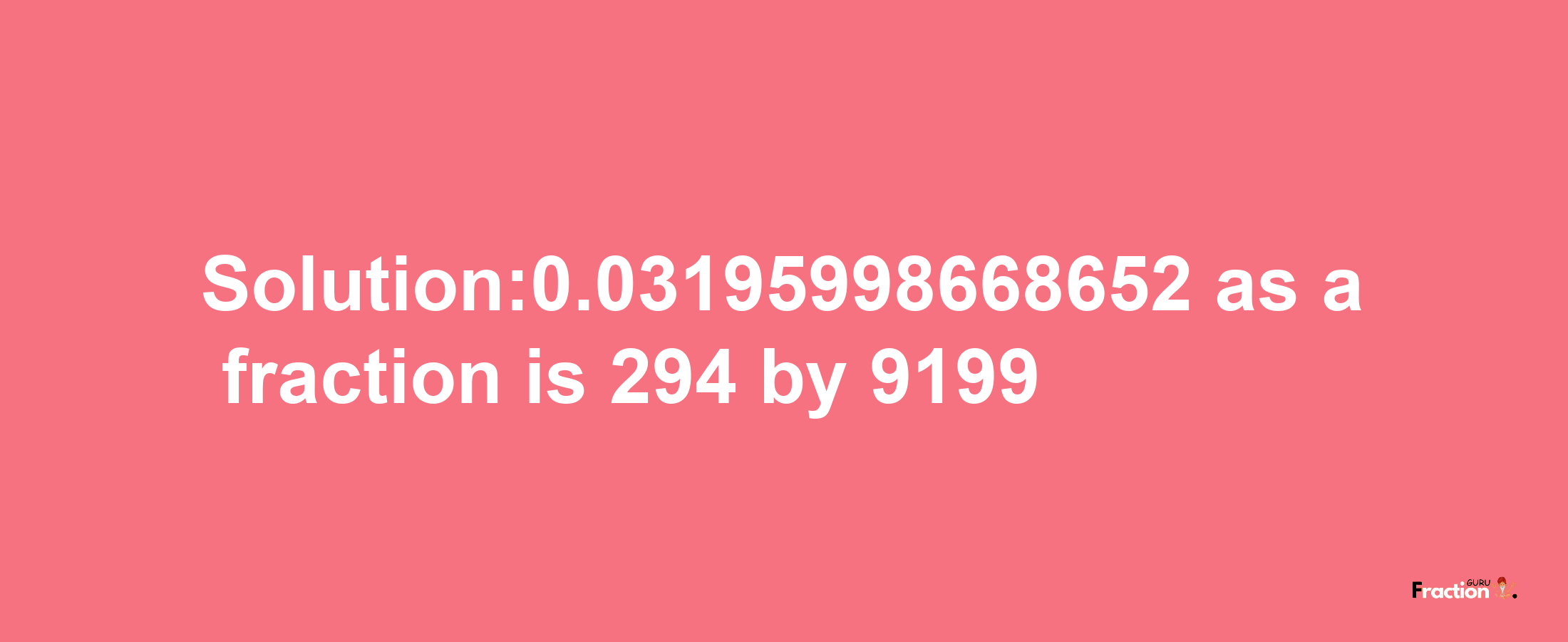 Solution:0.03195998668652 as a fraction is 294/9199