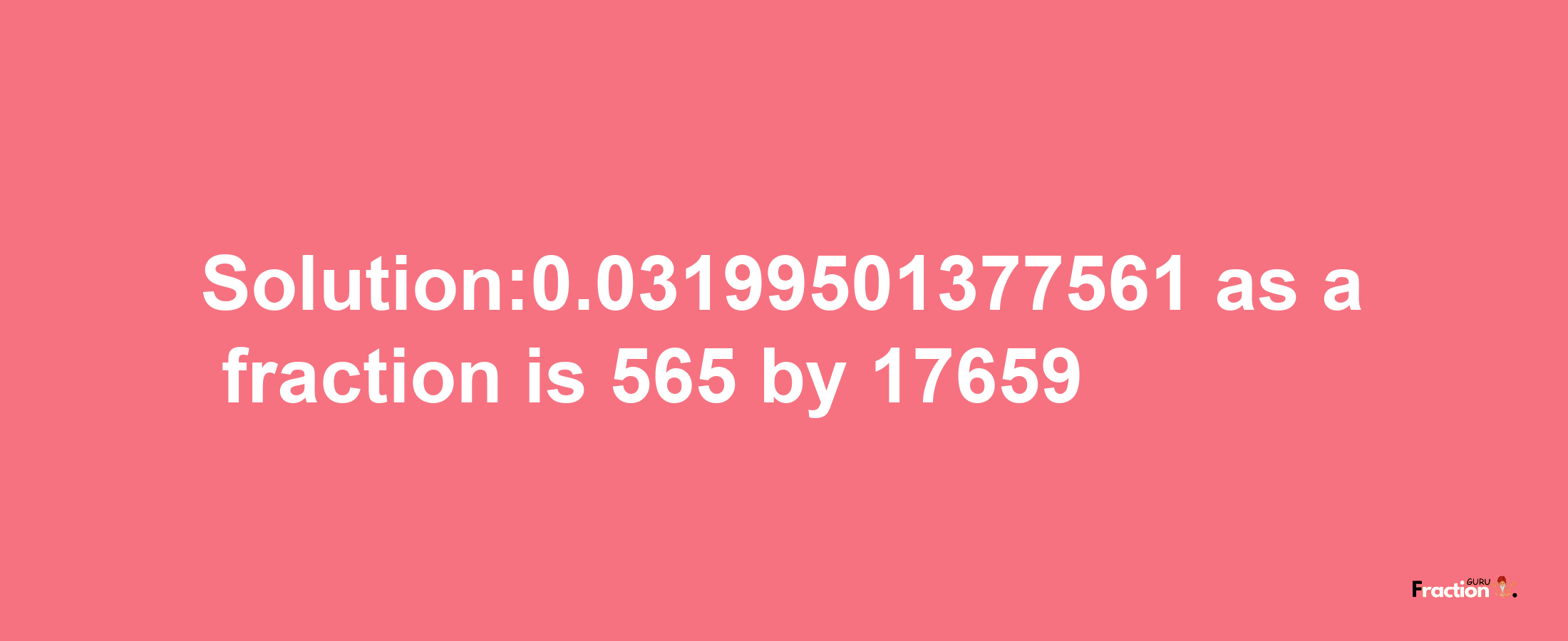 Solution:0.03199501377561 as a fraction is 565/17659