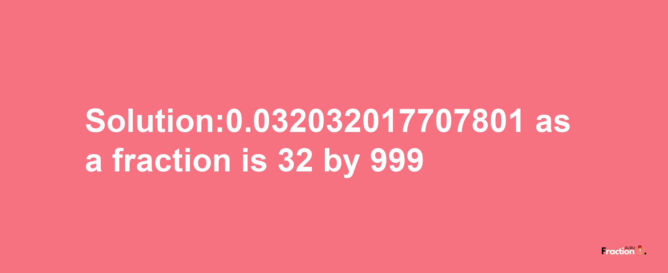 Solution:0.032032017707801 as a fraction is 32/999