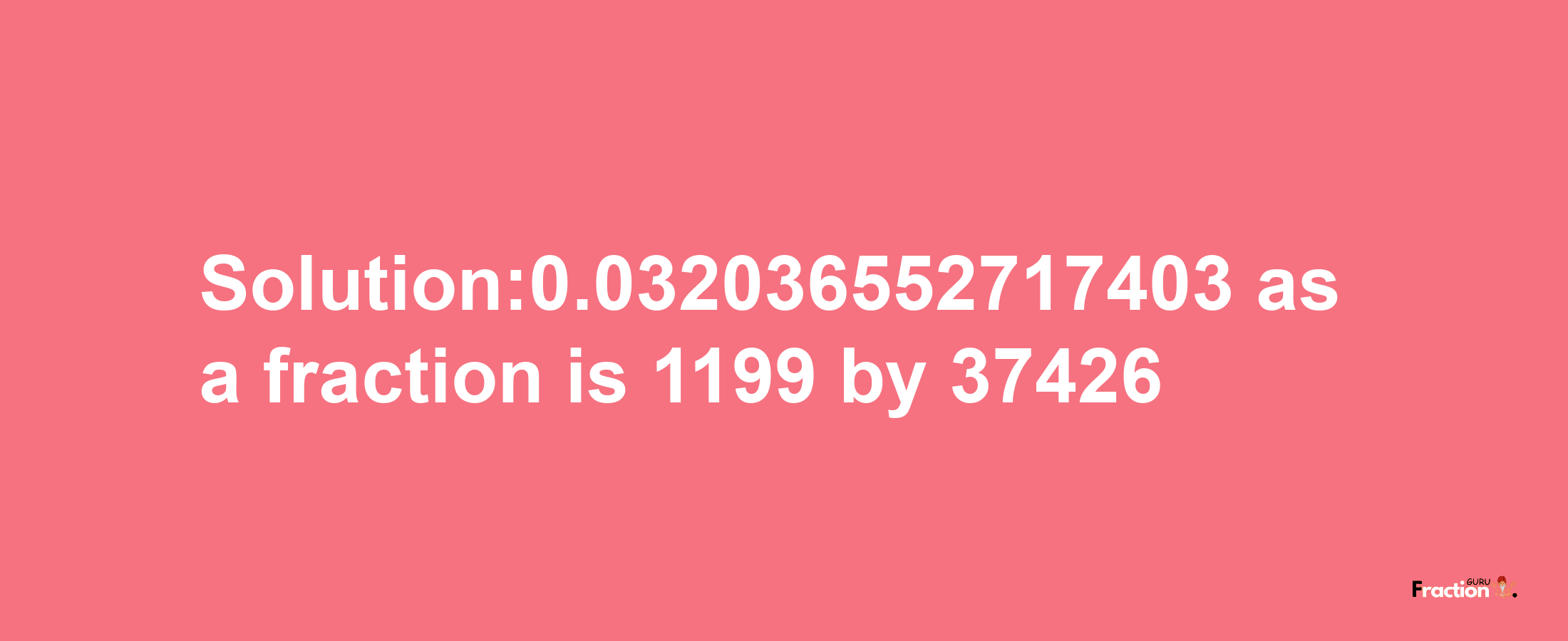 Solution:0.032036552717403 as a fraction is 1199/37426