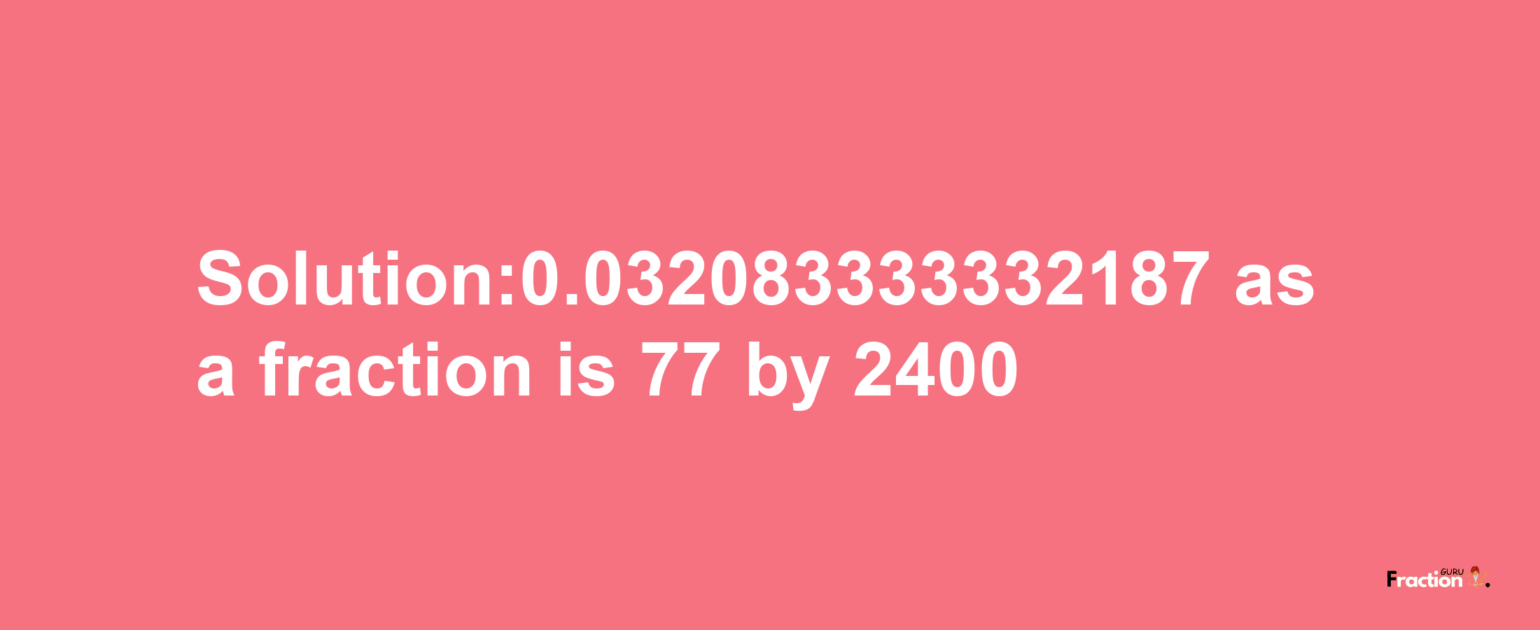 Solution:0.032083333332187 as a fraction is 77/2400