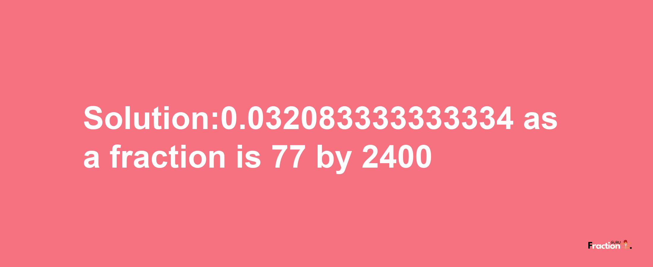 Solution:0.032083333333334 as a fraction is 77/2400