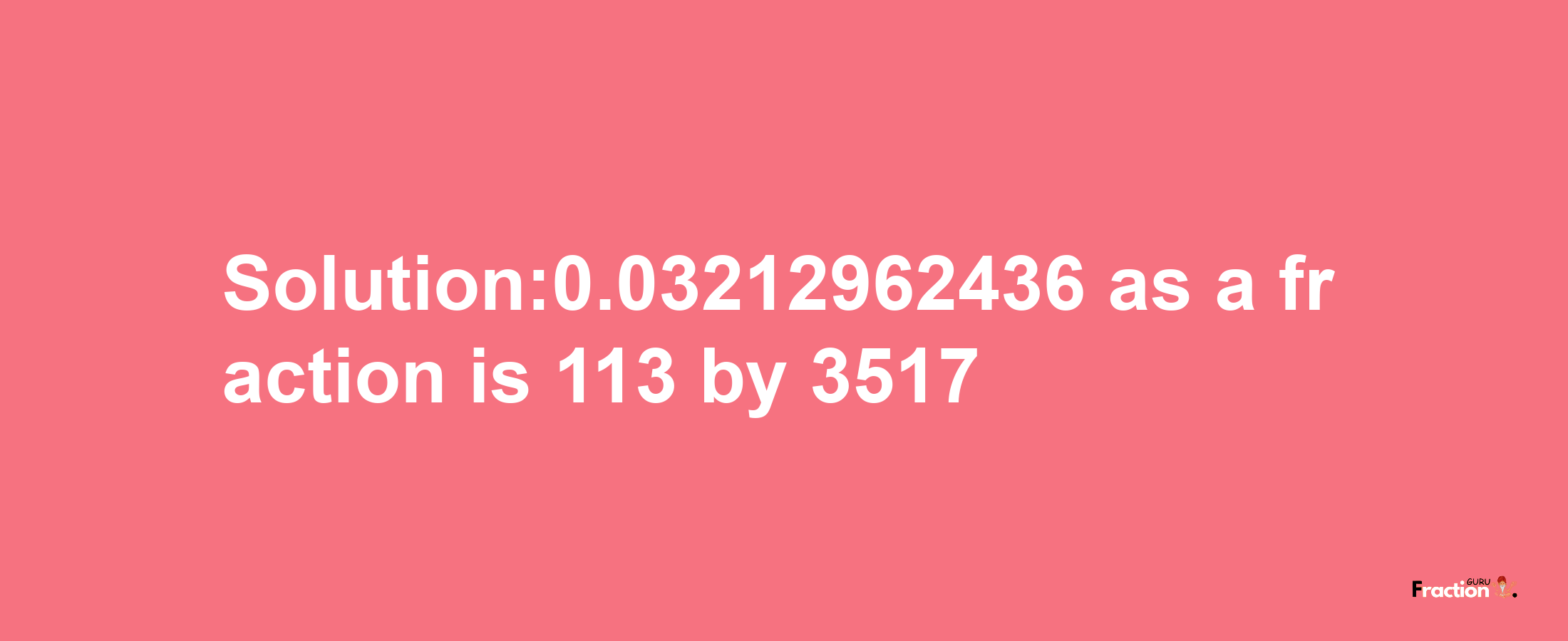 Solution:0.03212962436 as a fraction is 113/3517