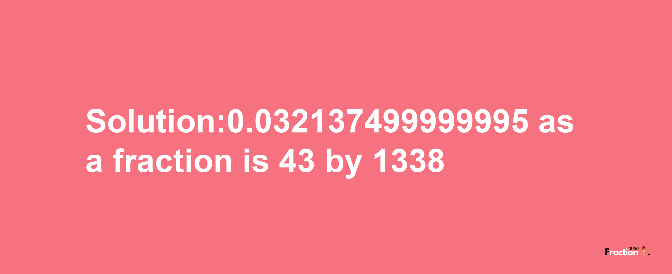 Solution:0.032137499999995 as a fraction is 43/1338