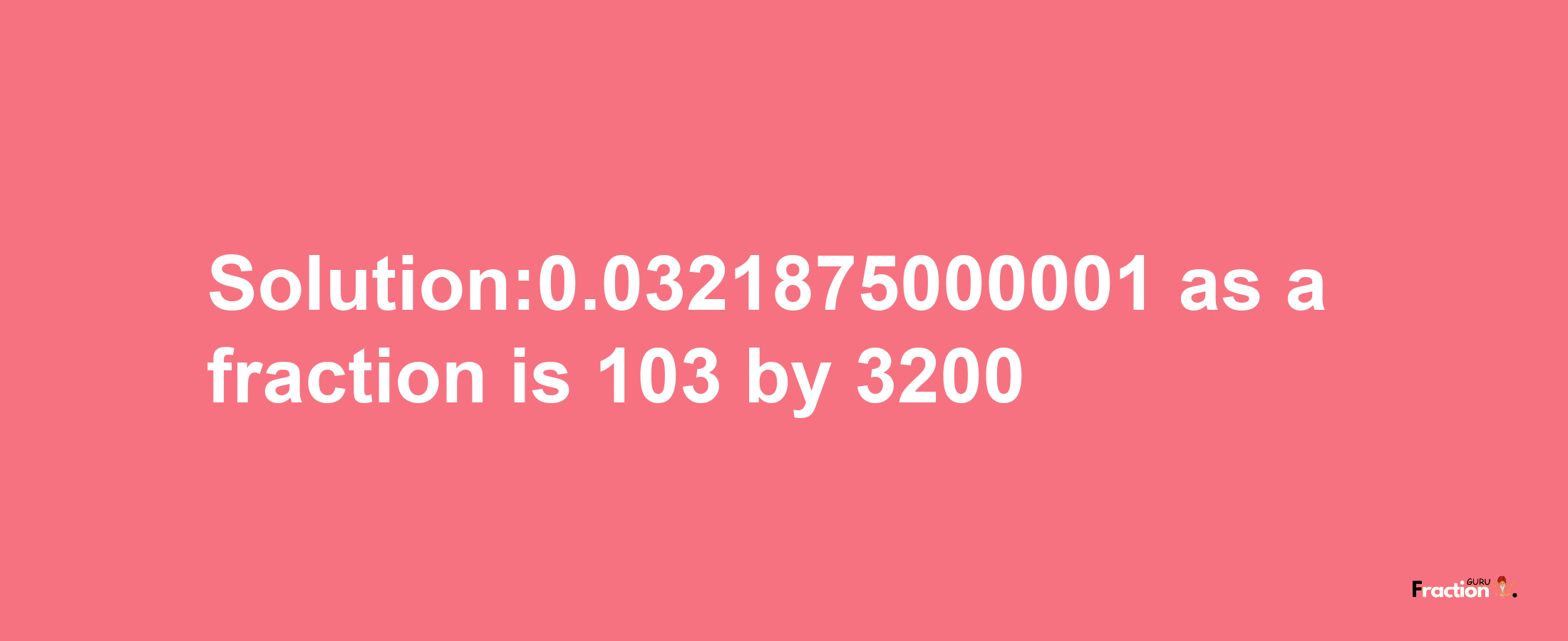 Solution:0.0321875000001 as a fraction is 103/3200