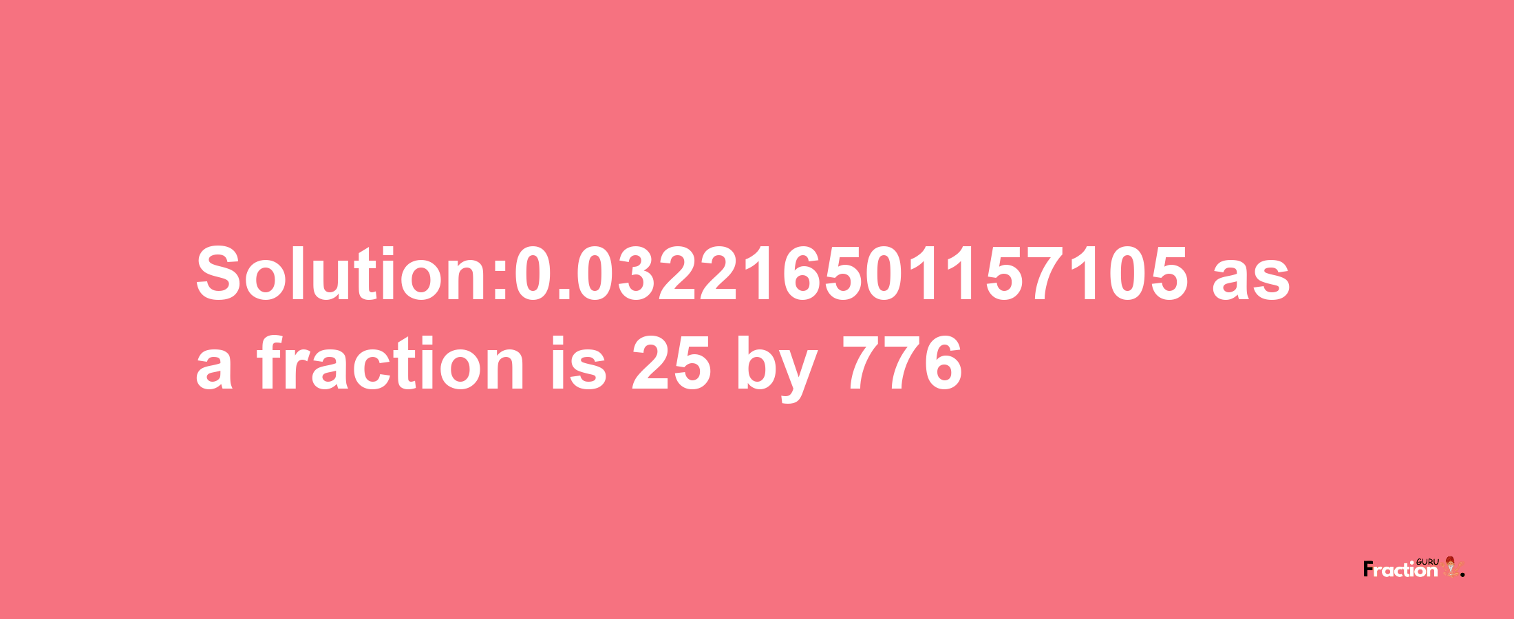 Solution:0.032216501157105 as a fraction is 25/776