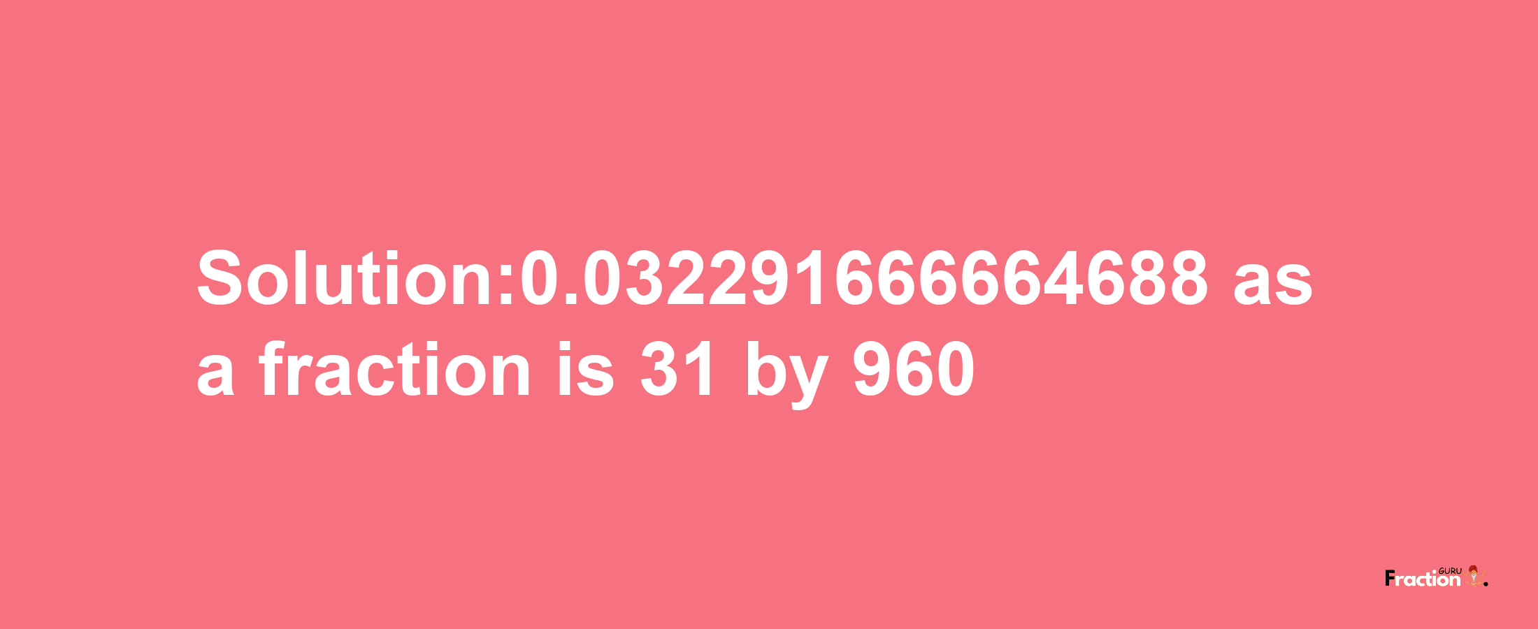 Solution:0.032291666664688 as a fraction is 31/960