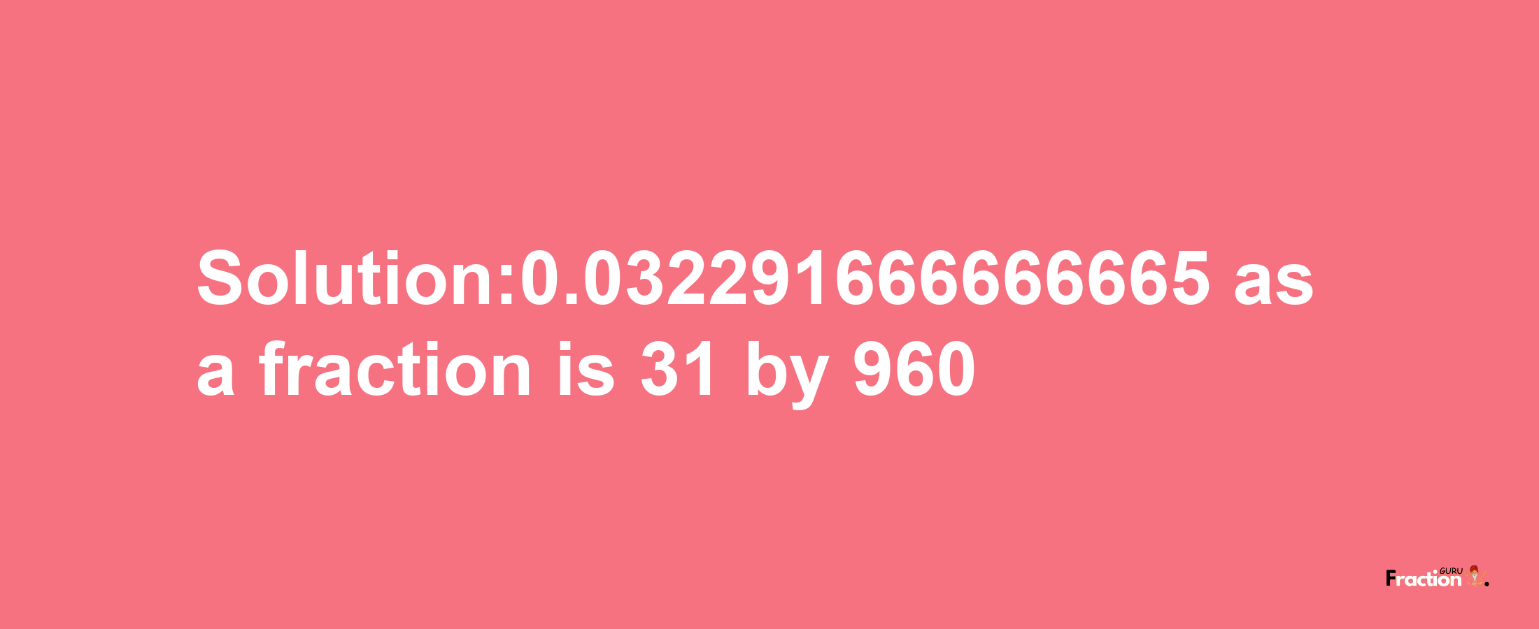 Solution:0.032291666666665 as a fraction is 31/960