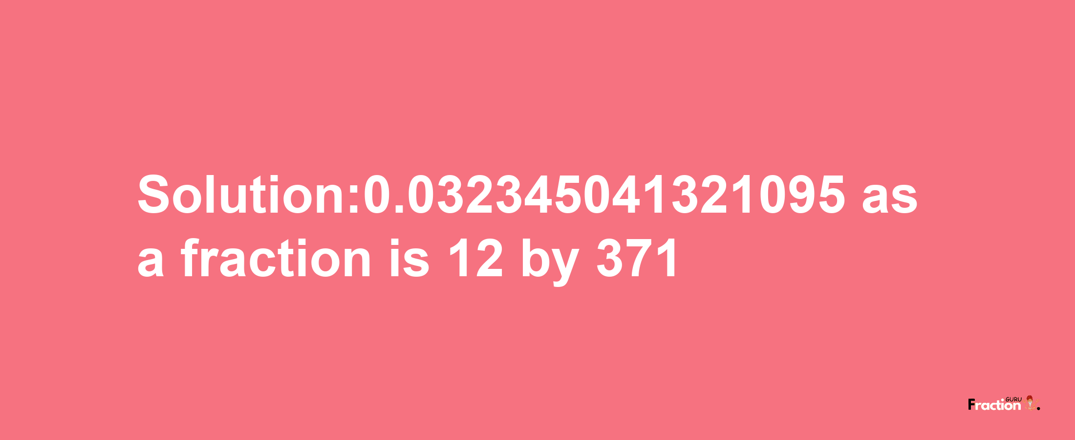 Solution:0.032345041321095 as a fraction is 12/371