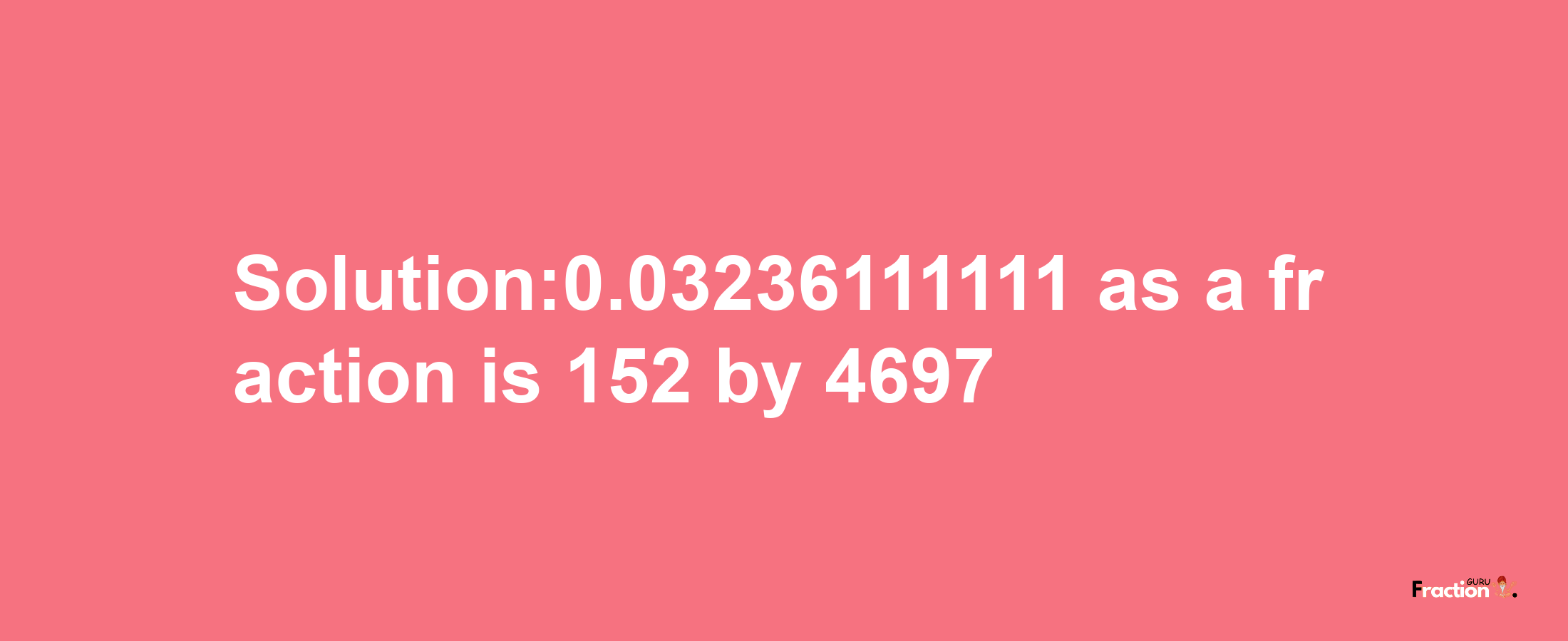 Solution:0.03236111111 as a fraction is 152/4697