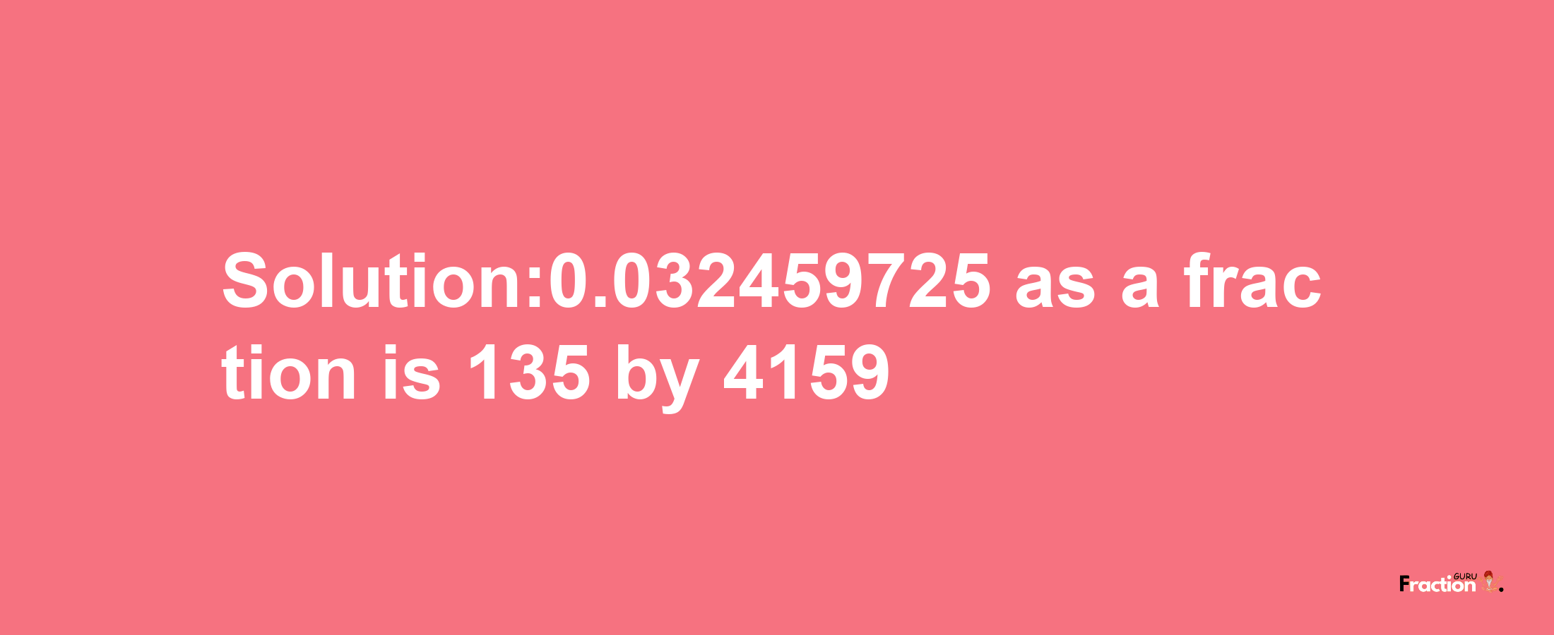 Solution:0.032459725 as a fraction is 135/4159