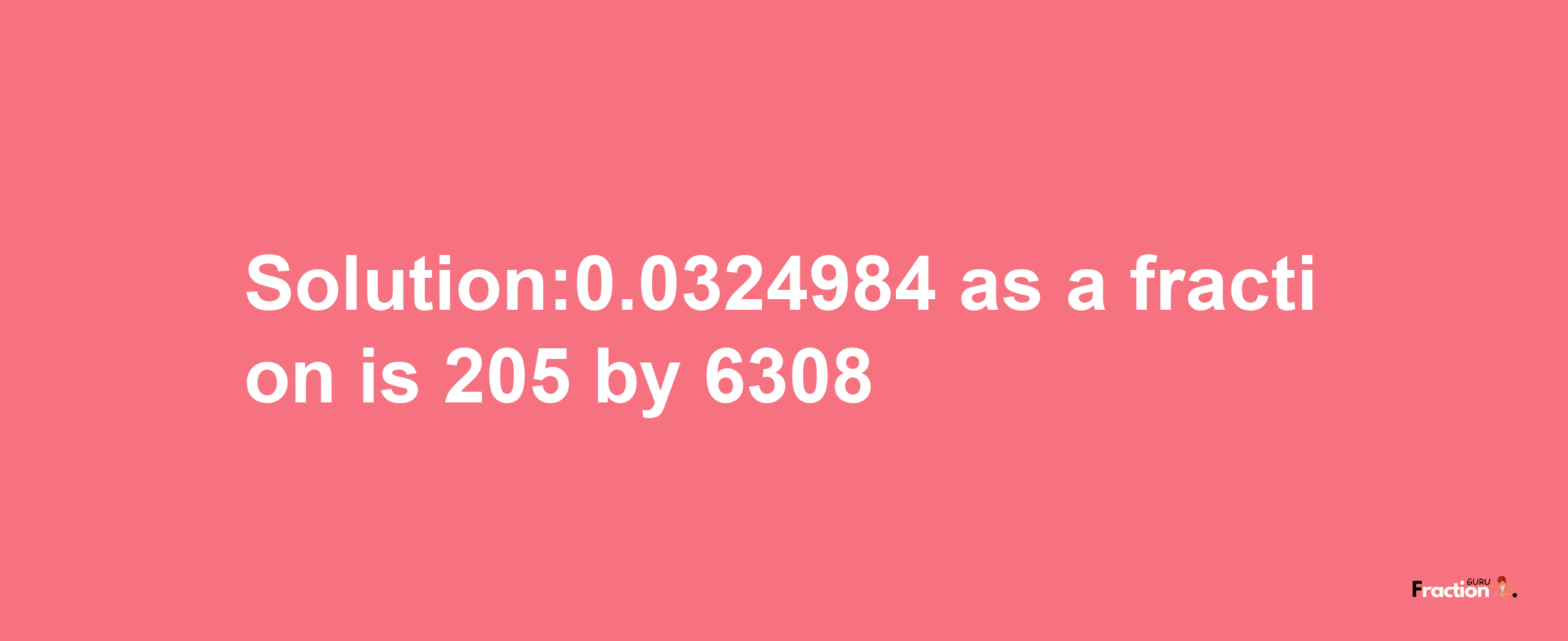 Solution:0.0324984 as a fraction is 205/6308